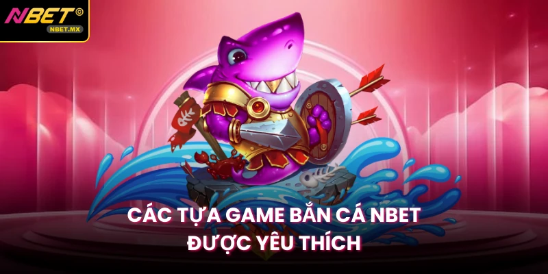 Các tựa game bắn cá Nbet được yêu thích 