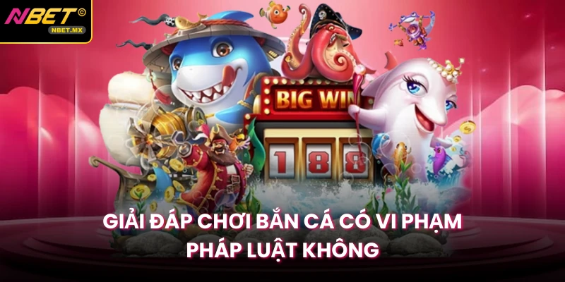 Giải đáp chơi bắn cá có vi phạm pháp luật không